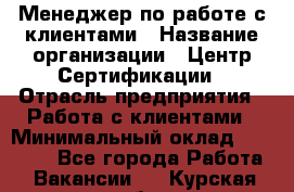 Менеджер по работе с клиентами › Название организации ­ Центр Сертификации › Отрасль предприятия ­ Работа с клиентами › Минимальный оклад ­ 20 000 - Все города Работа » Вакансии   . Курская обл.